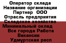 Оператор склада › Название организации ­ Партнер, ООО › Отрасль предприятия ­ Складское хозяйство › Минимальный оклад ­ 1 - Все города Работа » Вакансии   . Удмуртская респ.,Глазов г.